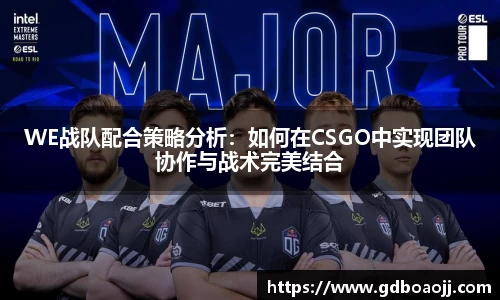 WE战队配合策略分析：如何在CSGO中实现团队协作与战术完美结合