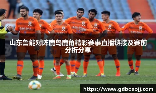 山东鲁能对阵鹿岛鹿角精彩赛事直播链接及赛前分析分享