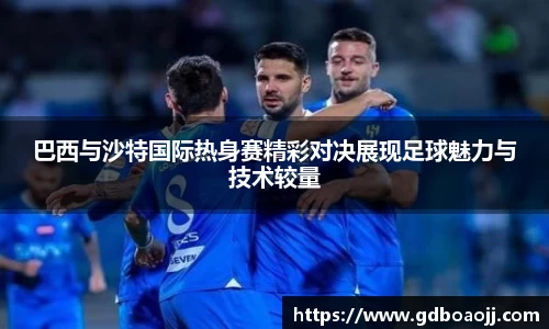 巴西与沙特国际热身赛精彩对决展现足球魅力与技术较量