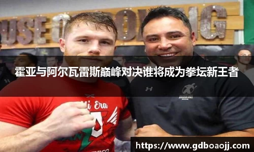 霍亚与阿尔瓦雷斯巅峰对决谁将成为拳坛新王者