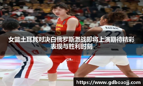女篮土耳其对决白俄罗斯激战即将上演期待精彩表现与胜利时刻